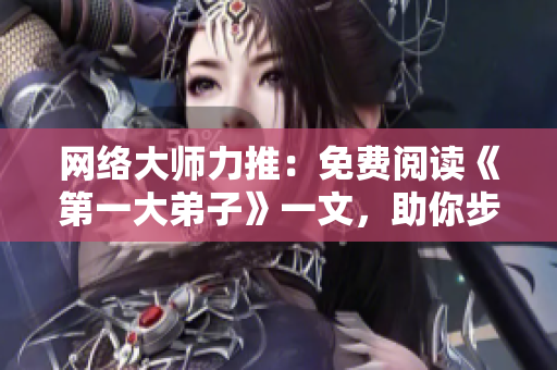网络大师力推：免费阅读《第一大弟子》一文，助你步步为营