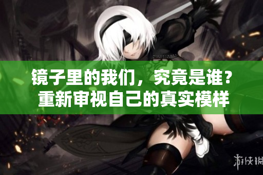 镜子里的我们，究竟是谁？ 重新审视自己的真实模样