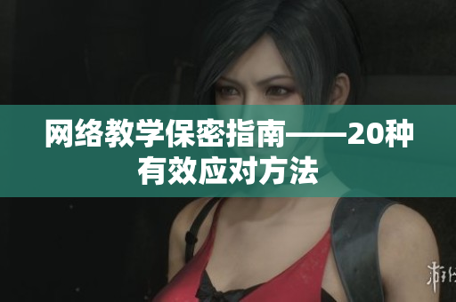 网络教学保密指南——20种有效应对方法