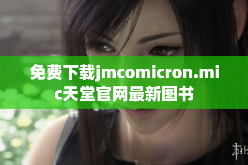 免费下载jmcomicron.mic天堂官网最新图书