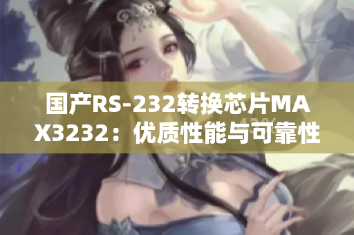 国产RS-232转换芯片MAX3232：优质性能与可靠性