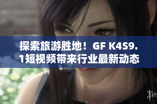 探索旅游胜地！GF K4S9.1短视频带来行业最新动态