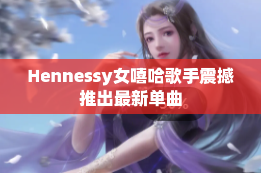 Hennessy女嘻哈歌手震撼推出最新单曲