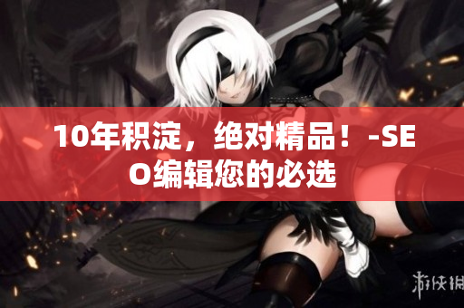 10年积淀，绝对精品！-SEO编辑您的必选