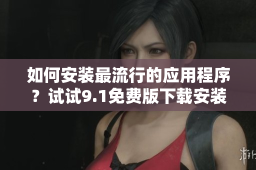 如何安装最流行的应用程序？试试9.1免费版下载安装软件！
