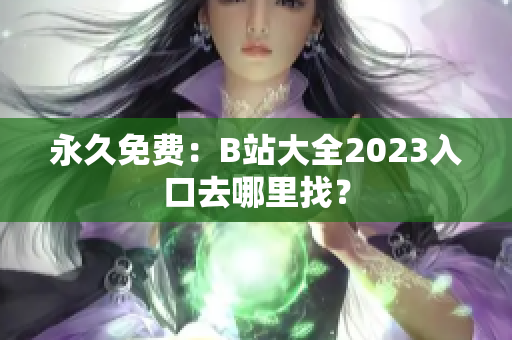 永久免费：B站大全2023入口去哪里找？