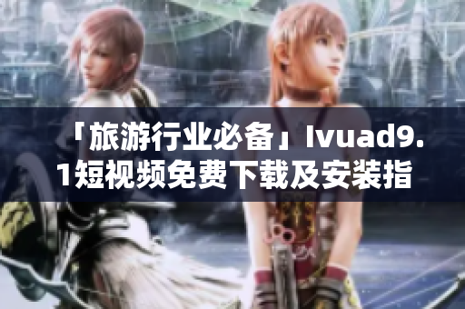 「旅游行业必备」Ivuad9.1短视频免费下载及安装指南