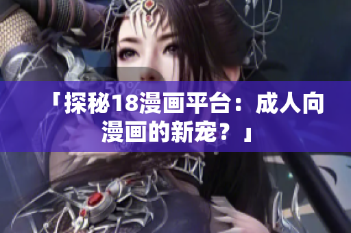 「探秘18漫画平台：成人向漫画的新宠？」