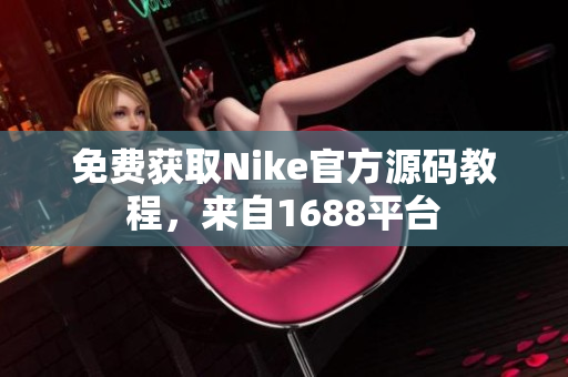 免费获取Nike官方源码教程，来自1688平台