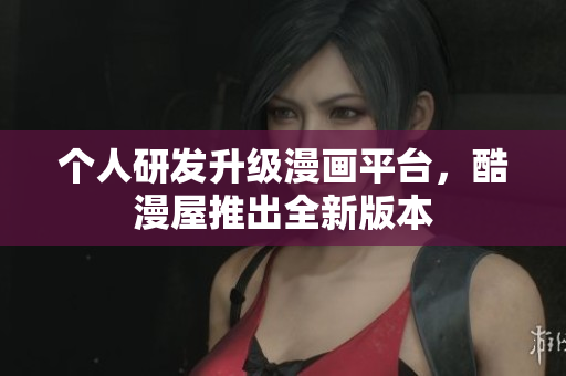 个人研发升级漫画平台，酷漫屋推出全新版本