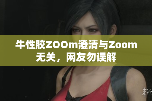 牛性胶ZOOm澄清与Zoom无关，网友勿误解