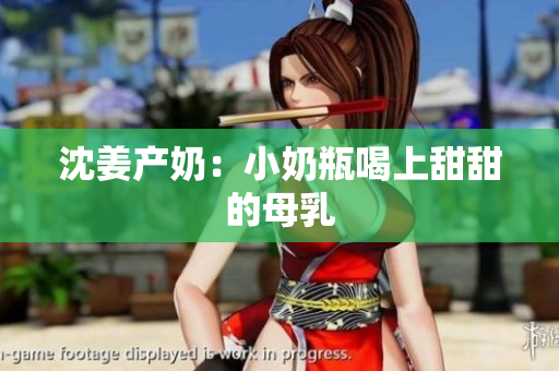 沈姜产奶：小奶瓶喝上甜甜的母乳