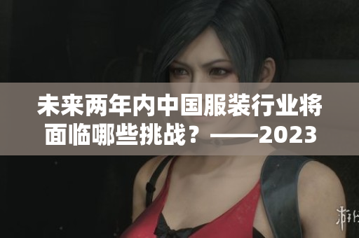 未来两年内中国服装行业将面临哪些挑战？——2023国产与欧洲尺码的对比