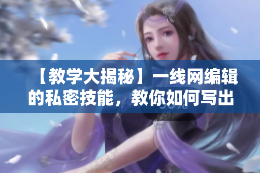 【教学大揭秘】一线网编辑的私密技能，教你如何写出受欢迎的网络文章