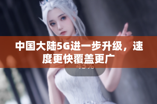 中国大陆5G进一步升级，速度更快覆盖更广