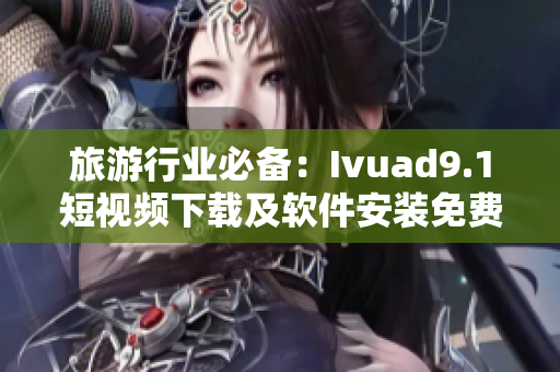 旅游行业必备：Ivuad9.1短视频下载及软件安装免费版