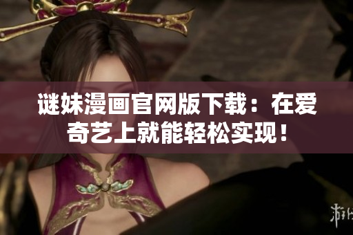 谜妹漫画官网版下载：在爱奇艺上就能轻松实现！