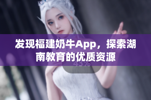 发现福建奶牛App，探索湖南教育的优质资源