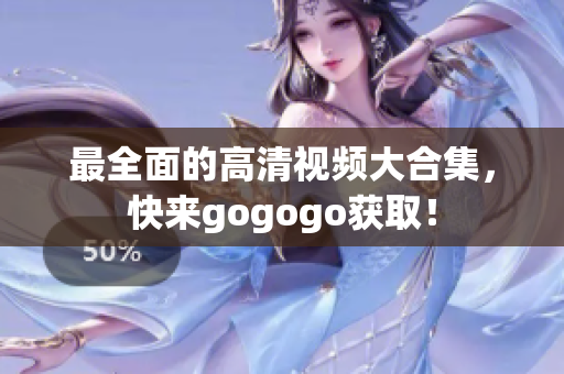 最全面的高清视频大合集，快来gogogo获取！