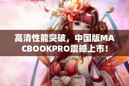 高清性能突破，中国版MACBOOKPRO震撼上市！