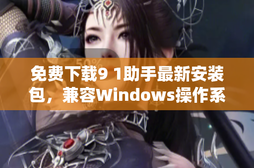 免费下载9 1助手最新安装包，兼容Windows操作系统