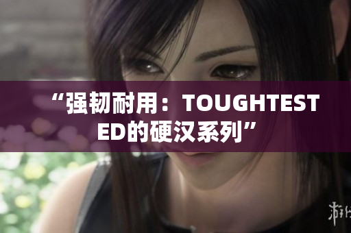 “强韧耐用：TOUGHTESTED的硬汉系列”