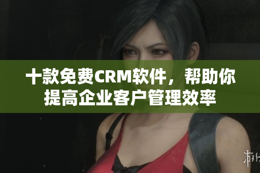 十款免费CRM软件，帮助你提高企业客户管理效率