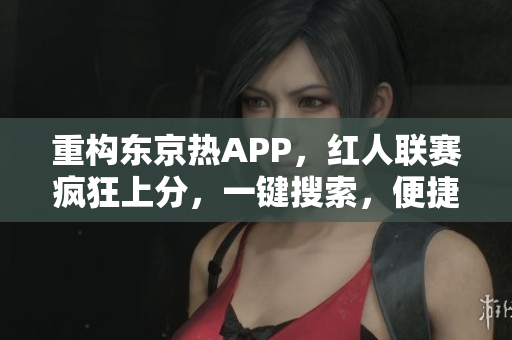 重构东京热APP，红人联赛疯狂上分，一键搜索，便捷操作