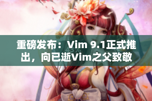 重磅发布：Vim 9.1正式推出，向已逝Vim之父致敬
