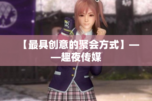 【最具创意的聚会方式】——趣夜传媒