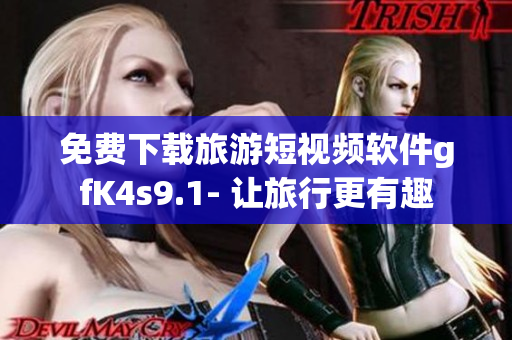 免费下载旅游短视频软件gfK4s9.1- 让旅行更有趣