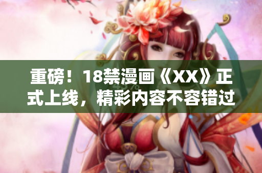 重磅！18禁漫画《XX》正式上线，精彩内容不容错过！