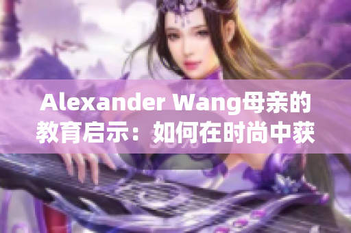Alexander Wang母亲的教育启示：如何在时尚中获得成功