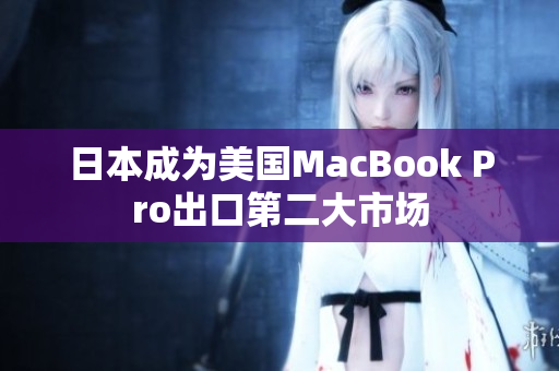 日本成为美国MacBook Pro出口第二大市场