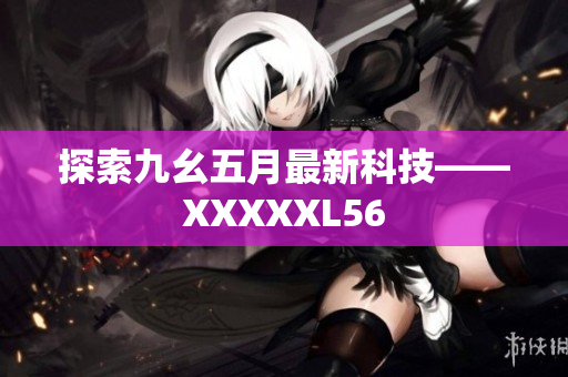 探索九幺五月最新科技——XXXXXL56