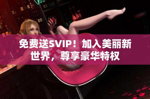 免费送SVIP！加入美丽新世界，尊享豪华特权