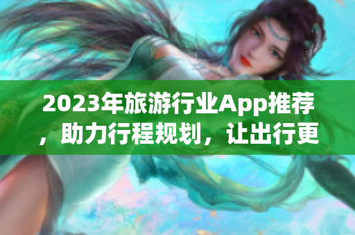 2023年旅游行业App推荐，助力行程规划，让出行更轻松