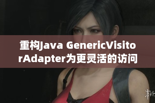 重构Java GenericVisitorAdapter为更灵活的访问器模式