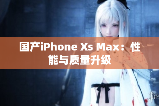 国产iPhone Xs Max：性能与质量升级