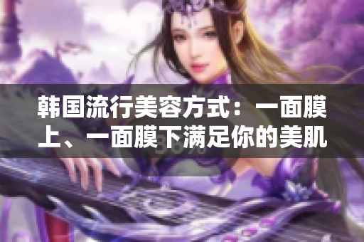 韩国流行美容方式：一面膜上、一面膜下满足你的美肌需求