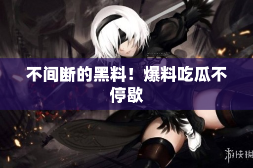 不间断的黑料！爆料吃瓜不停歇