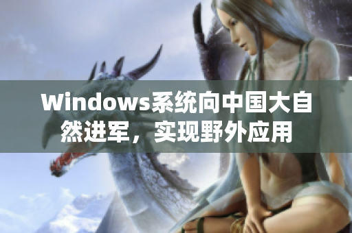 Windows系统向中国大自然进军，实现野外应用