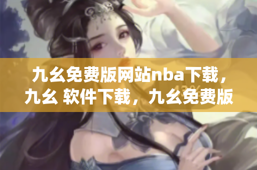 九幺免费版网站nba下载，九幺 软件下载，九幺免费版下载，九幺短视频软件安装免费版，九幺破解下载键接----IzzphDPFE4Ip