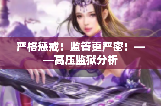 严格惩戒！监管更严密！——高压监狱分析