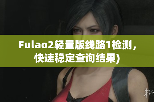 Fulao2轻量版线路1检测，快速稳定查询结果)