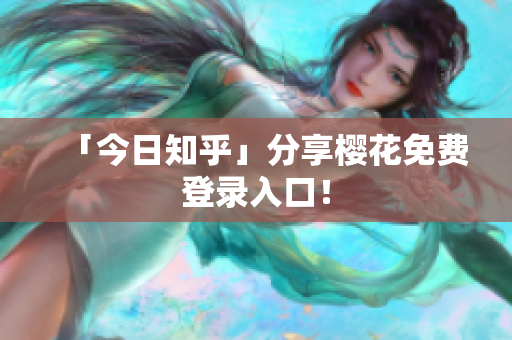 「今日知乎」分享樱花免费登录入口！