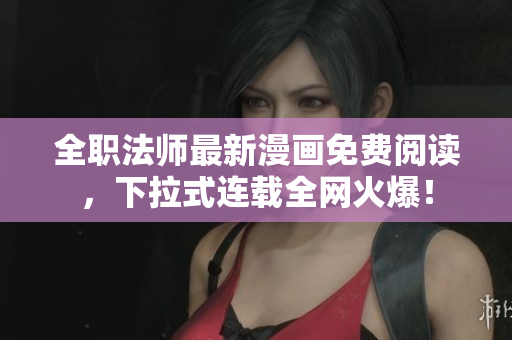 全职法师最新漫画免费阅读，下拉式连载全网火爆！