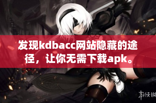 发现kdbacc网站隐藏的途径，让你无需下载apk。