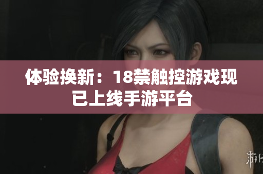 体验换新：18禁触控游戏现已上线手游平台