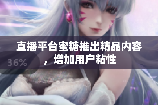 直播平台蜜糖推出精品内容，增加用户粘性